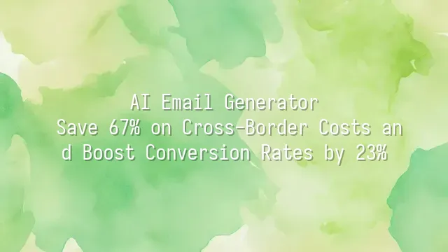 AI Email Generator: Save 67% on Cross-Border Costs and Boost Conversion Rates by 23%