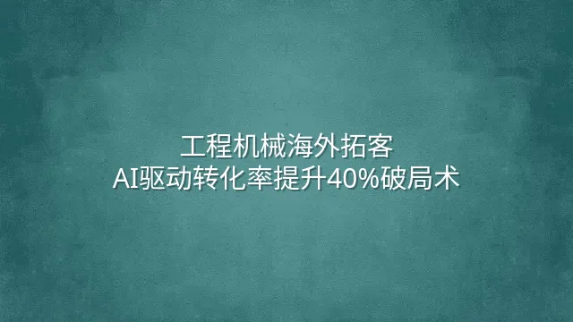 工程机械海外拓客：AI驱动转化率提升40%破局术
