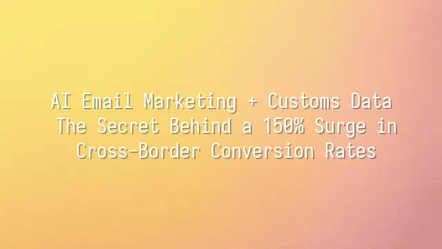 AI Email Marketing + Customs Data: The Secret Behind a 150% Surge in Cross-Border Conversion Rates