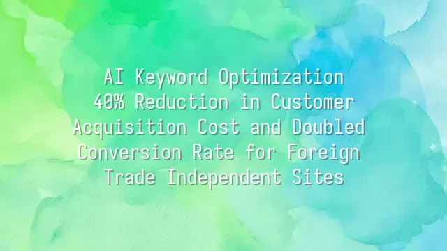 AI Keyword Optimization: 40% Reduction in Customer Acquisition Cost and Doubled Conversion Rate for Foreign Trade Independent Sites