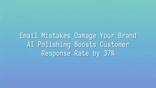 Email Mistakes Damage Your Brand? AI Polishing Boosts Customer Response Rate by 37%
