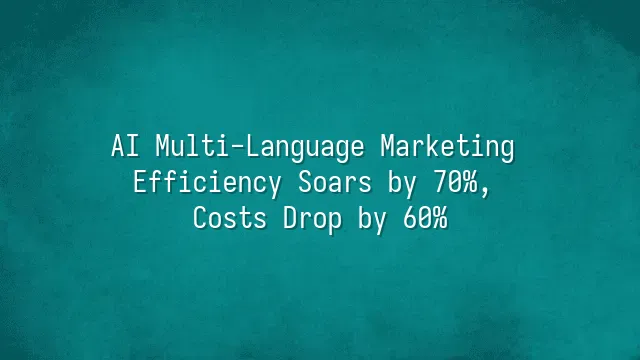 AI Multi-Language Marketing Efficiency Soars by 70%, Costs Drop by 60%