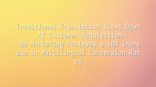 Traditional Translation Slows Down AI Customer Acquisition? Be Marketing Achieves a 40% Increase in Multilingual Conversion Rates