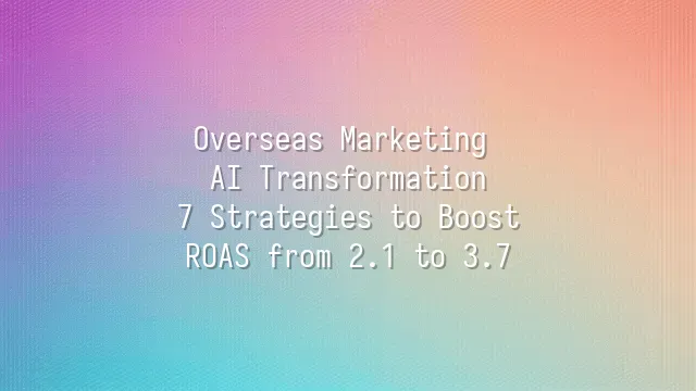 Overseas Marketing AI Transformation: 7 Strategies to Boost ROAS from 2.1 to 3.7
