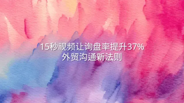 15秒视频让询盘率提升37%：外贸沟通新法则