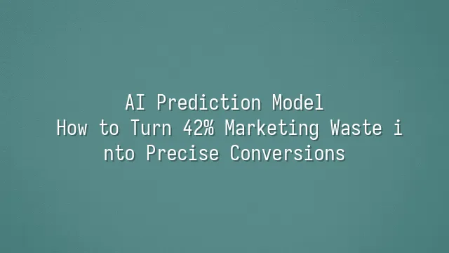 AI Prediction Model: How to Turn 42% Marketing Waste into Precise Conversions