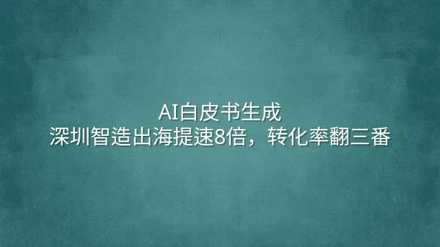 AI白皮书生成：深圳智造出海提速8倍，转化率翻三番