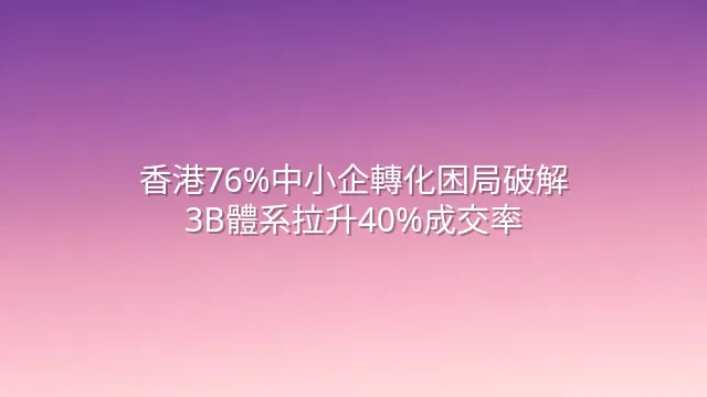 香港76%中小企轉化困局破解：3B體系拉升40%成交率