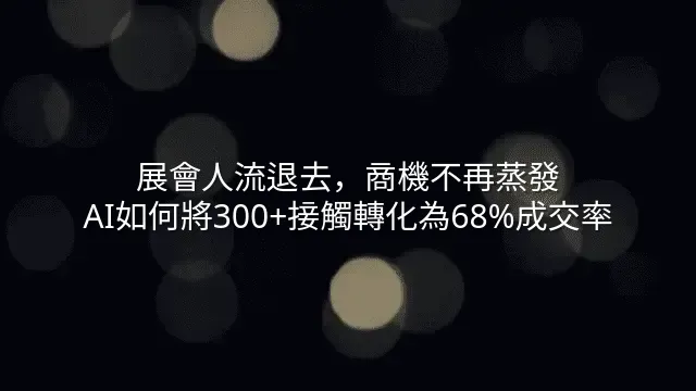 展會人流退去，商機不再蒸發：AI如何將300+接觸轉化為68%成交率
