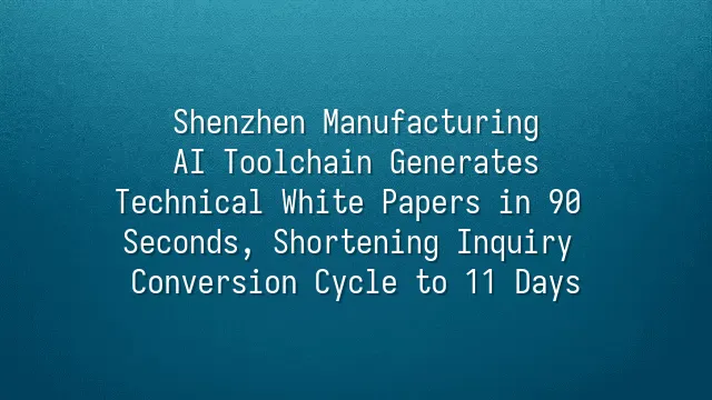 Shenzhen Manufacturing: AI Toolchain Generates Technical White Papers in 90 Seconds, Shortening Inquiry Conversion Cycle to 11 Days