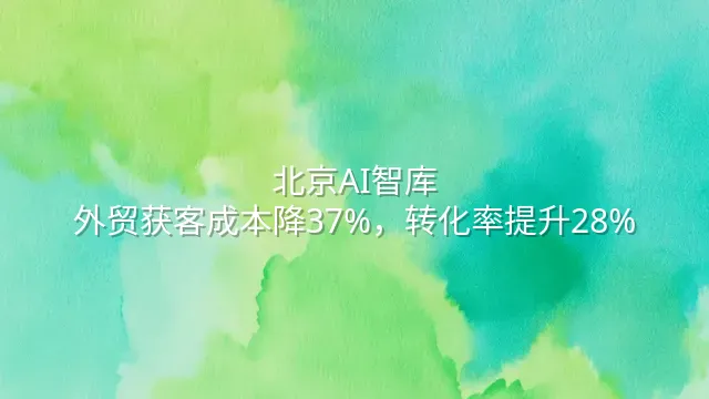 北京AI智库：外贸获客成本降37%，转化率提升28%
