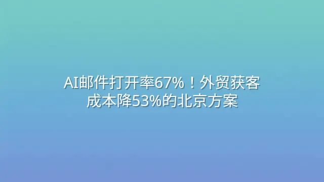 AI邮件打开率67%！外贸获客成本降53%的北京方案