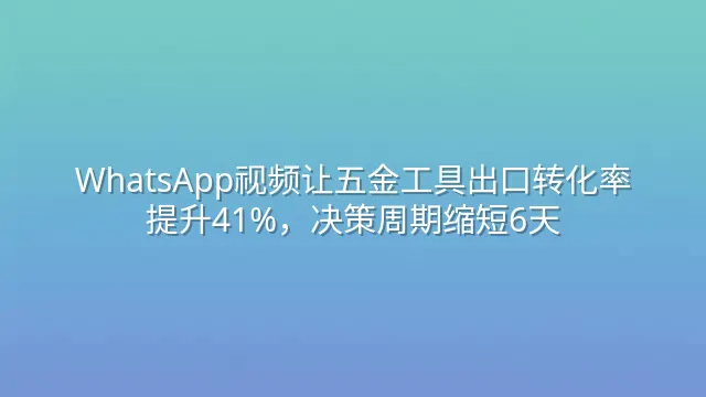 WhatsApp视频让五金工具出口转化率提升41%，决策周期缩短6天