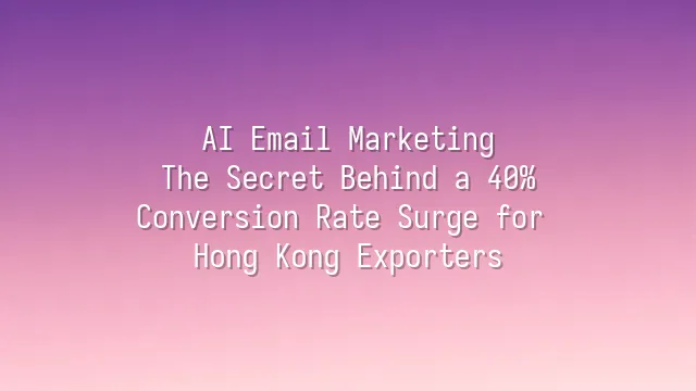 AI Email Marketing: The Secret Behind a 40% Conversion Rate Surge for Hong Kong Exporters