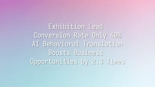 Exhibition Lead Conversion Rate Only 40%? AI Behavioral Translation Boosts Business Opportunities by 2.3 Times