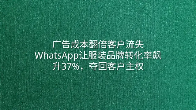 广告成本翻倍客户流失？WhatsApp让服装品牌转化率飙升37%，夺回客户主权