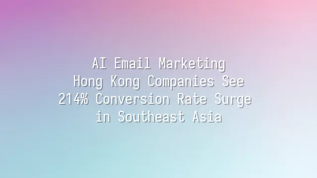 AI Email Marketing: Hong Kong Companies See 214% Conversion Rate Surge in Southeast Asia