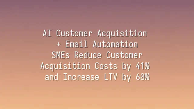 AI Customer Acquisition + Email Automation: SMEs Reduce Customer Acquisition Costs by 41% and Increase LTV by 60%