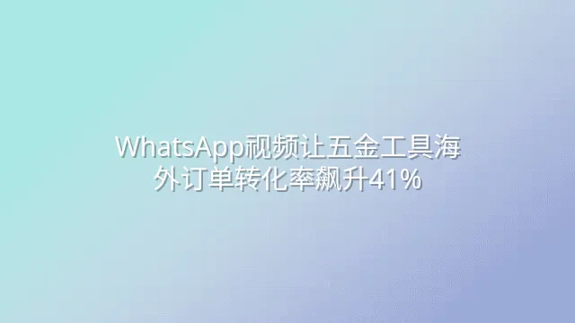 WhatsApp视频让五金工具海外订单转化率飙升41%
