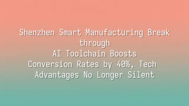 Shenzhen Smart Manufacturing Breakthrough: AI Toolchain Boosts Conversion Rates by 40%, Tech Advantages No Longer Silent