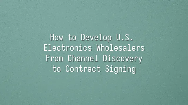 How to Develop U.S. Electronics Wholesalers: From Channel Discovery to Contract Signing