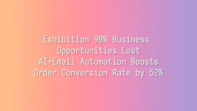 Exhibition 90% Business Opportunities Lost? AI+Email Automation Boosts Order Conversion Rate by 52%
