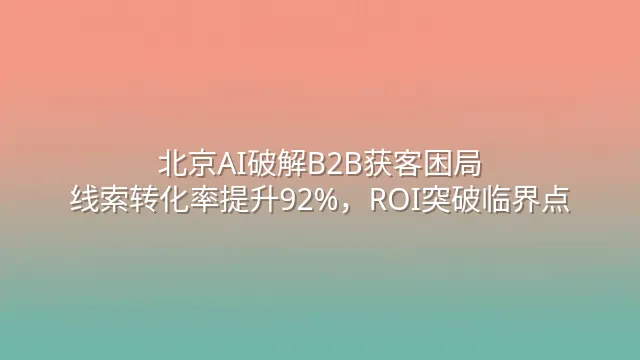 北京AI破解B2B获客困局：线索转化率提升92%，ROI突破临界点