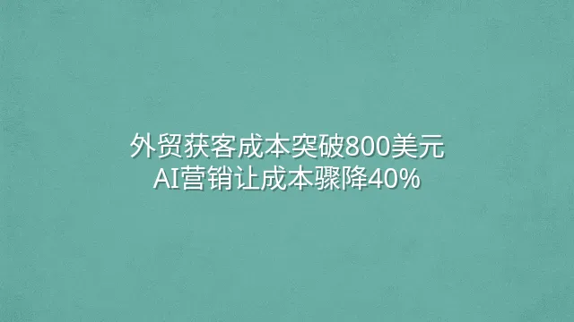 外贸获客成本突破800美元？AI营销让成本骤降40%