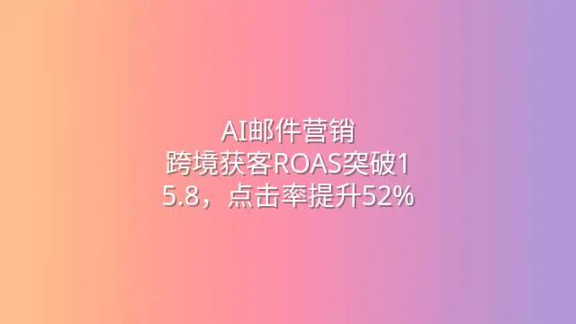 AI邮件营销：跨境获客ROAS突破1:5.8，点击率提升52%