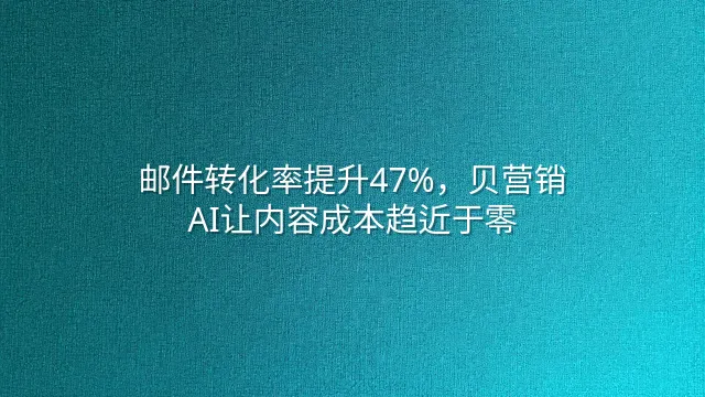 邮件转化率提升47%，贝营销AI让内容成本趋近于零