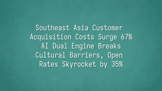 Southeast Asia Customer Acquisition Costs Surge 67%? AI Dual Engine Breaks Cultural Barriers, Open Rates Skyrocket by 35%