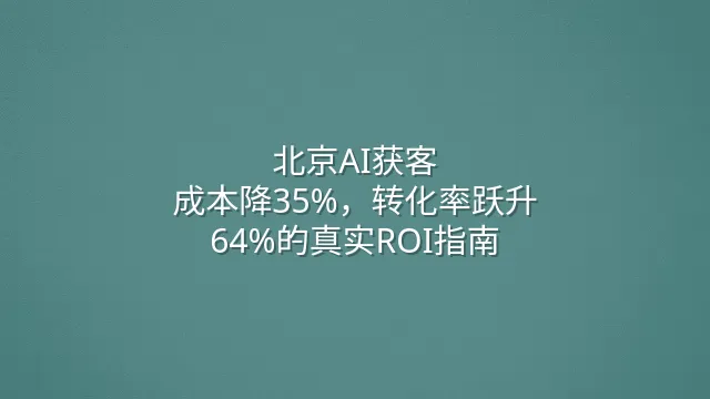 北京AI获客：成本降35%，转化率跃升64%的真实ROI指南