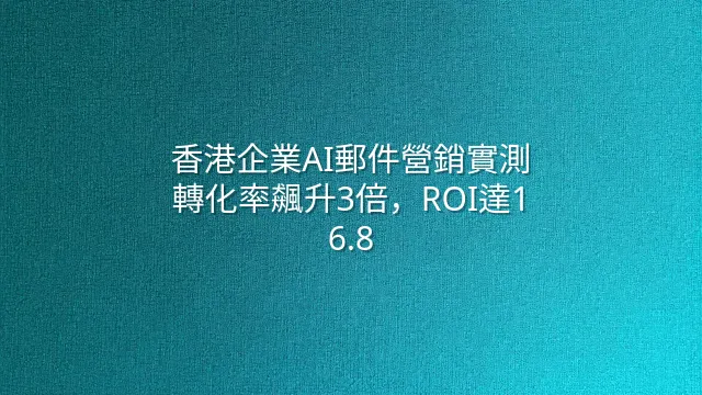 香港企業AI郵件營銷實測：轉化率飆升3倍，ROI達1:6.8