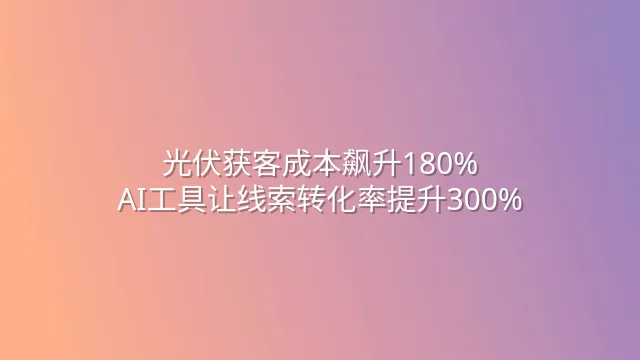 光伏获客成本飙升180%？AI工具让线索转化率提升300%