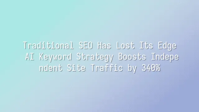 Traditional SEO Has Lost Its Edge? AI Keyword Strategy Boosts Independent Site Traffic by 340%