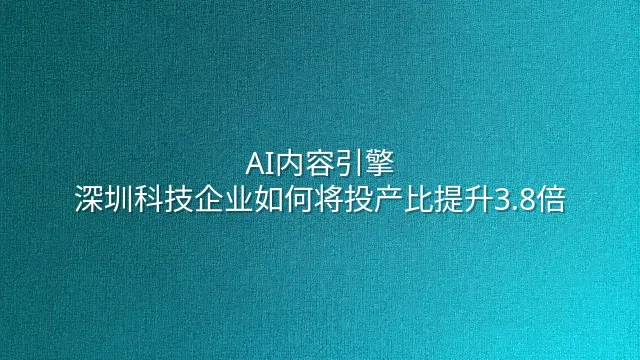 AI内容引擎：深圳科技企业如何将投产比提升3.8倍