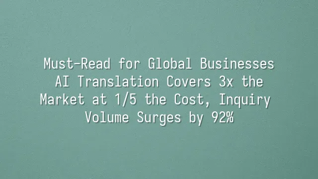 Must-Read for Global Businesses: AI Translation Covers 3x the Market at 1/5 the Cost, Inquiry Volume Surges by 92%