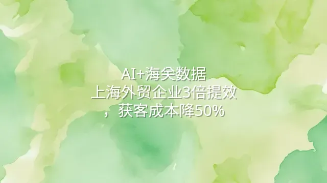 AI+海关数据：上海外贸企业3倍提效，获客成本降50%