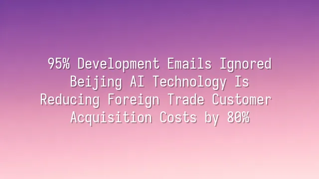 95% Development Emails Ignored? Beijing AI Technology Is Reducing Foreign Trade Customer Acquisition Costs by 80%