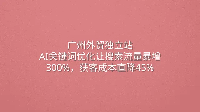 广州外贸独立站：AI关键词优化让搜索流量暴增300%，获客成本直降45%