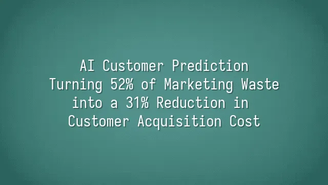 AI Customer Prediction: Turning 52% of Marketing Waste into a 31% Reduction in Customer Acquisition Cost