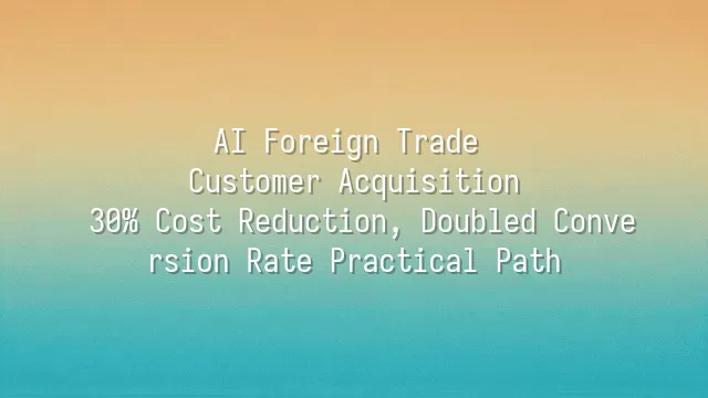 AI Foreign Trade Customer Acquisition: 30% Cost Reduction, Doubled Conversion Rate Practical Path