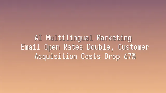 AI Multilingual Marketing: Email Open Rates Double, Customer Acquisition Costs Drop 67%