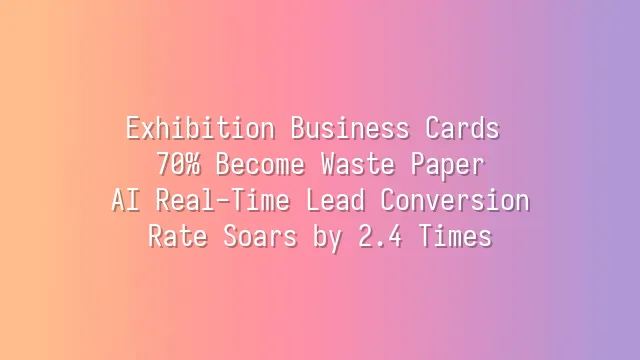 Exhibition Business Cards 70% Become Waste Paper? AI Real-Time Lead Conversion Rate Soars by 2.4 Times