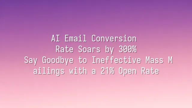 AI Email Conversion Rate Soars by 300%: Say Goodbye to Ineffective Mass Mailings with a 21% Open Rate