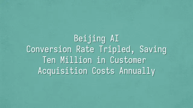 Beijing AI: Conversion Rate Tripled, Saving Ten Million in Customer Acquisition Costs Annually