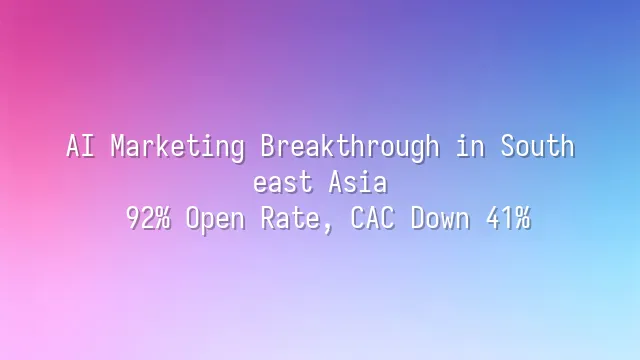AI Marketing Breakthrough in Southeast Asia: 92% Open Rate, CAC Down 41%
