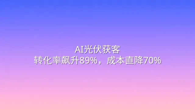 AI光伏获客：转化率飙升89%，成本直降70%
