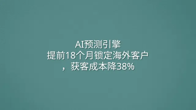AI预测引擎：提前18个月锁定海外客户，获客成本降38%