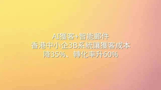 AI獲客+智能郵件：香港中小企3B系統讓獲客成本降35%、轉化率升60%
